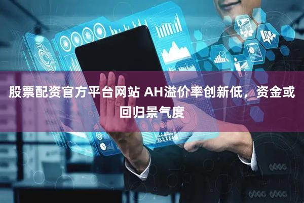 股票配资官方平台网站 AH溢价率创新低，资金或回归景气度
