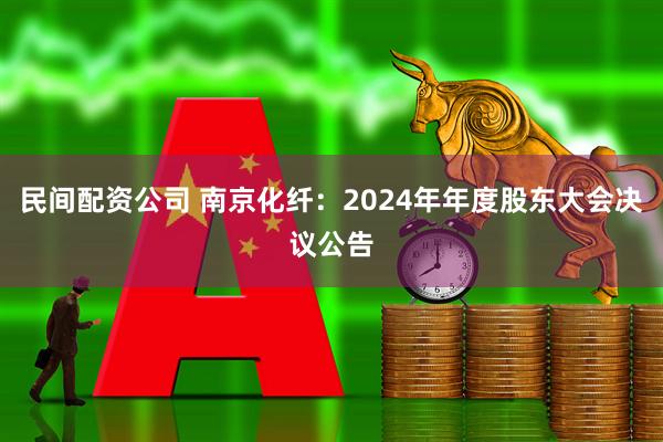 民间配资公司 南京化纤：2024年年度股东大会决议公告