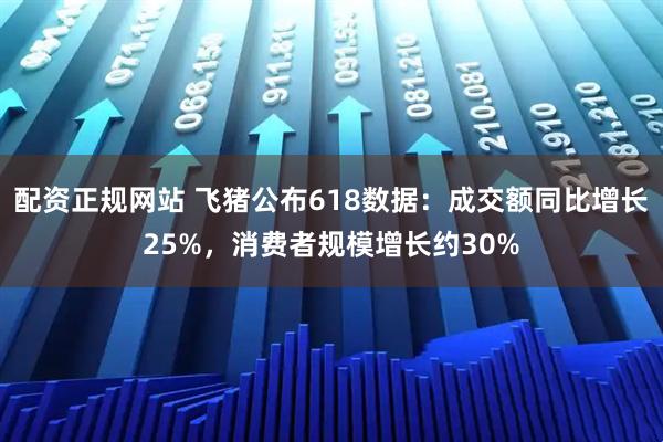 配资正规网站 飞猪公布618数据：成交额同比增长25%，消费者规模增长约30%