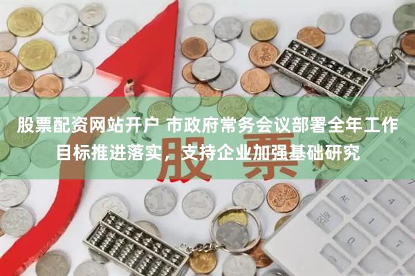 股票配资网站开户 市政府常务会议部署全年工作目标推进落实，支持企业加强基础研究