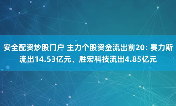 安全配资炒股门户 主力个股资金流出前20: 赛力斯流出14.53亿元、胜宏科技流出4.85亿元