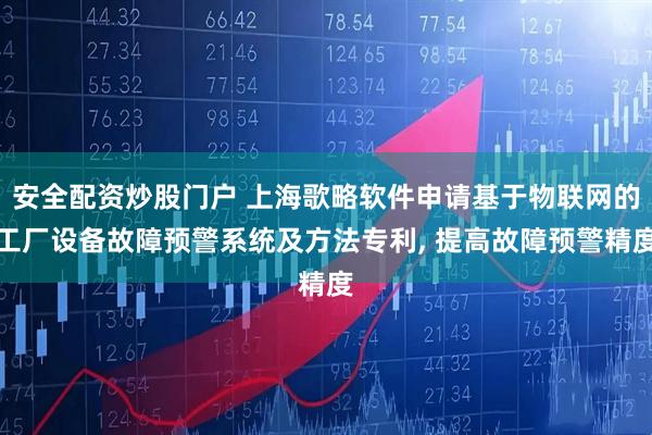 安全配资炒股门户 上海歌略软件申请基于物联网的工厂设备故障预警系统及方法专利, 提高故障预警精度