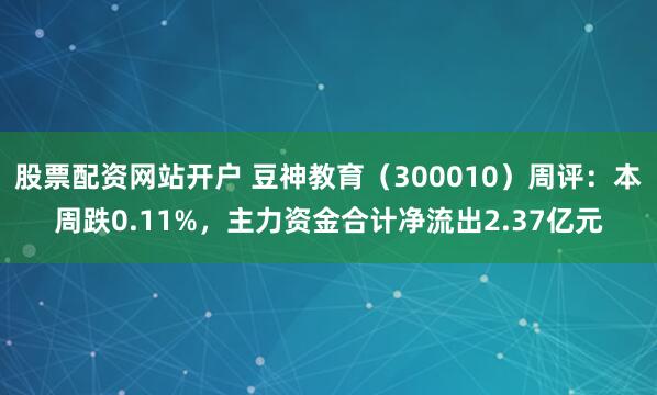 股票配资网站开户 豆神教育（300010）周评：本周跌0.11%，主力资金合计净流出2.37亿元