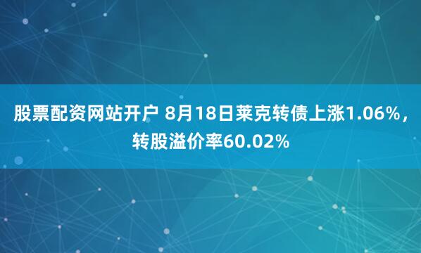 股票配资网站开户 8月18日莱克转债上涨1.06%，转股溢价率60.02%