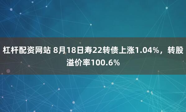 杠杆配资网站 8月18日寿22转债上涨1.04%，转股溢价率100.6%