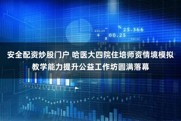 安全配资炒股门户 哈医大四院住培师资情境模拟教学能力提升公益工作坊圆满落幕