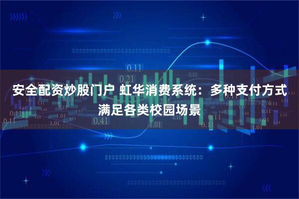 安全配资炒股门户 虹华消费系统：多种支付方式满足各类校园场景