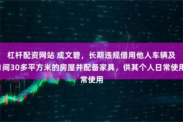 杠杆配资网站 成文碧，长期违规借用他人车辆及1间30多平方米的房屋并配备家具，供其个人日常使用
