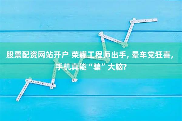 股票配资网站开户 荣耀工程师出手, 晕车党狂喜, 手机真能“骗”大脑?