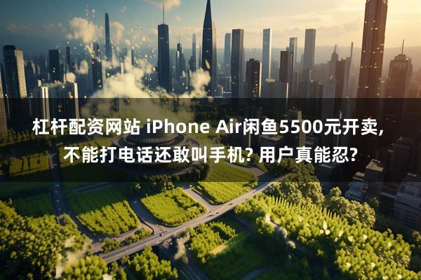 杠杆配资网站 iPhone Air闲鱼5500元开卖, 不能打电话还敢叫手机? 用户真能忍?