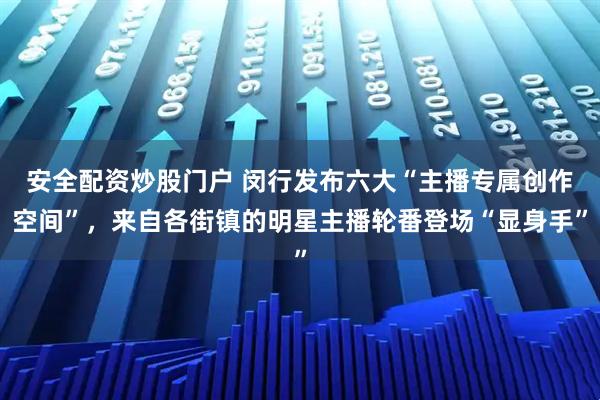 安全配资炒股门户 闵行发布六大“主播专属创作空间”，来自各街镇的明星主播轮番登场“显身手”