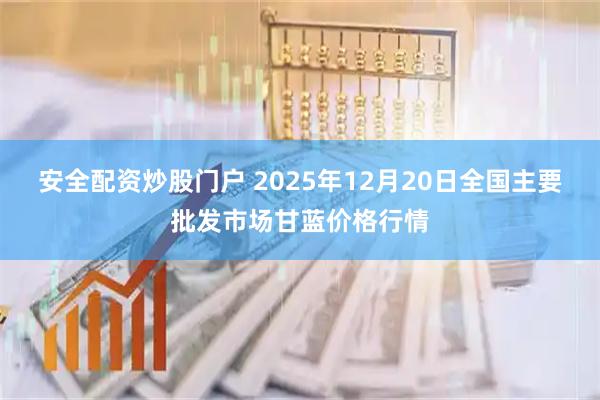 安全配资炒股门户 2025年12月20日全国主要批发市场甘蓝价格行情