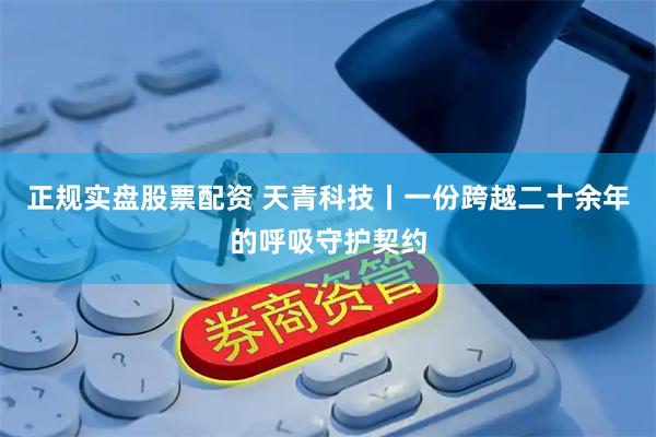 正规实盘股票配资 天青科技丨一份跨越二十余年的呼吸守护契约