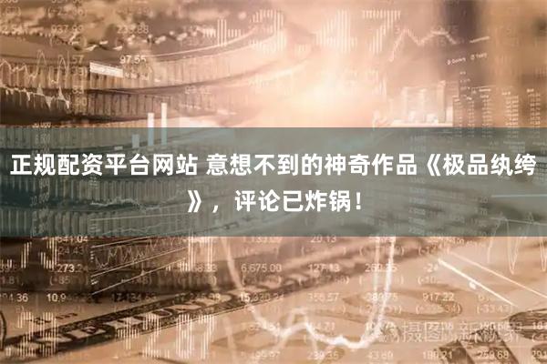 正规配资平台网站 意想不到的神奇作品《极品纨绔》，评论已炸锅！