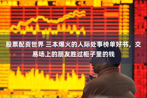 股票配资世界 三本爆火的人际处事榜单好书，交易场上的朋友胜过柜子里的钱