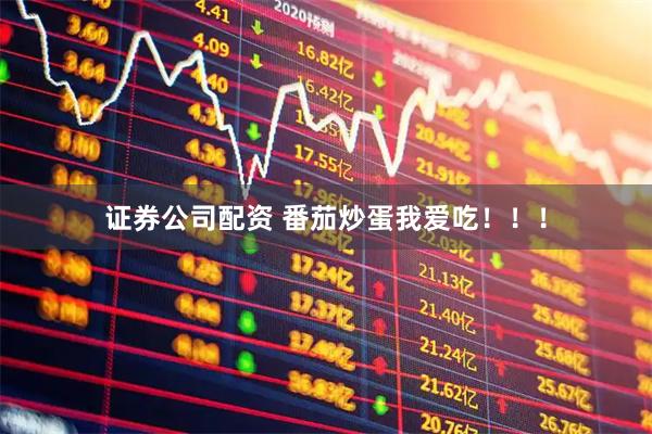 证券公司配资 番茄炒蛋我爱吃！！！