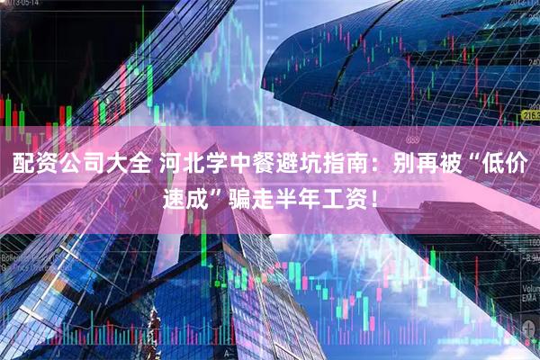 配资公司大全 河北学中餐避坑指南：别再被“低价速成”骗走半年工资！