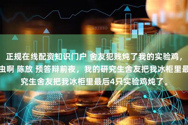 正规在线配资知识门户 舍友犯贱炖了我的实验鸡，可我研究的是寄生虫啊 陈放 预答辩前夜，我的研究生舍友把我冰柜里最后4只实验鸡炖了。