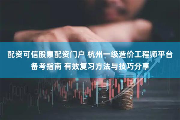 配资可信股票配资门户 杭州一级造价工程师平台备考指南 有效复习方法与技巧分享