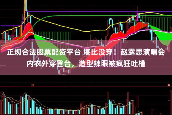 正规合法股票配资平台 堪比没穿！赵露思演唱会内衣外穿登台，造型辣眼被疯狂吐槽