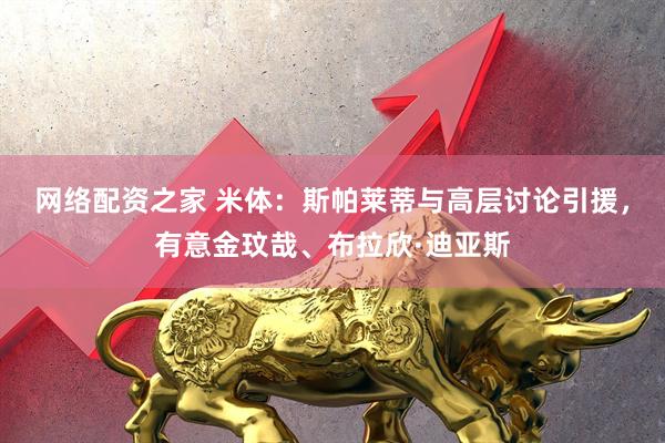 网络配资之家 米体：斯帕莱蒂与高层讨论引援，有意金玟哉、布拉欣·迪亚斯