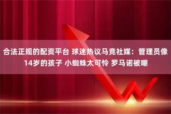合法正规的配资平台 球迷热议马竞社媒：管理员像14岁的孩子 小蜘蛛太可怜 罗马诺被嘲