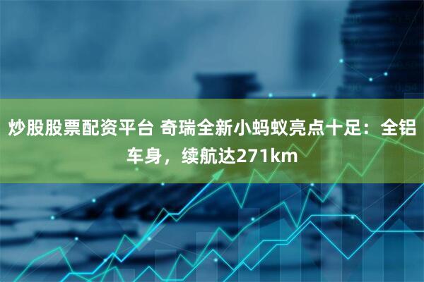 炒股股票配资平台 奇瑞全新小蚂蚁亮点十足：全铝车身，续航达271km