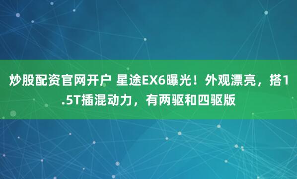 炒股配资官网开户 星途EX6曝光！外观漂亮，搭1.5T插混动力，有两驱和四驱版