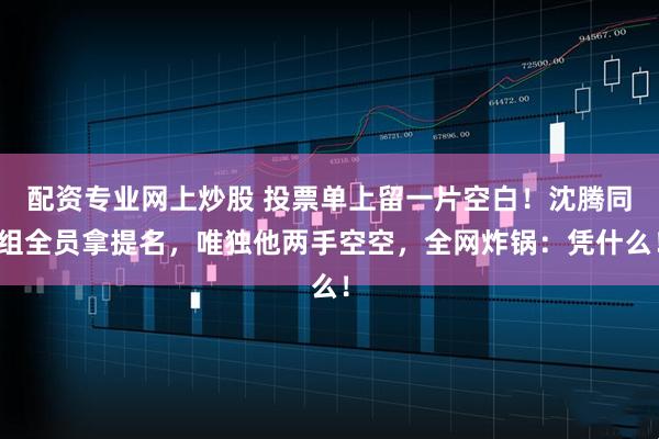 配资专业网上炒股 投票单上留一片空白！沈腾同组全员拿提名，唯独他两手空空，全网炸锅：凭什么！