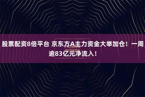 股票配资8倍平台 京东方A主力资金大举加仓！一周逾83亿元净流入！