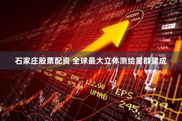 石家庄股票配资 全球最大立体测绘星群建成