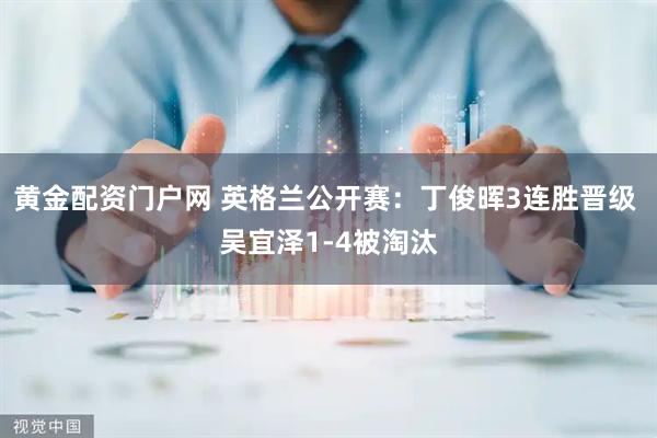 黄金配资门户网 英格兰公开赛：丁俊晖3连胜晋级 吴宜泽1-4被淘汰