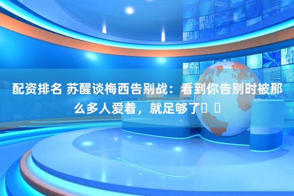 配资排名 苏醒谈梅西告别战：看到你告别时被那么多人爱着，就足够了❤️