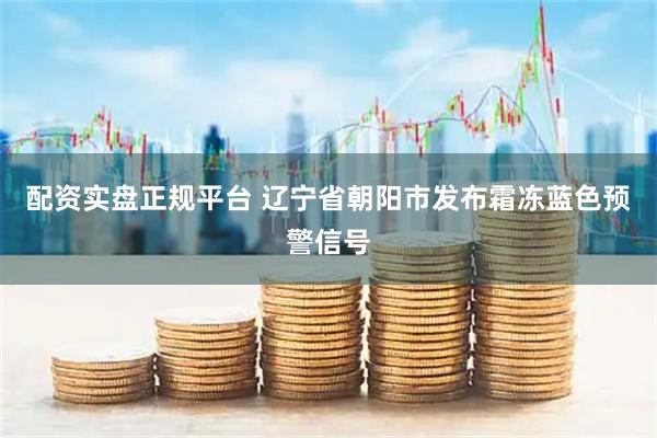 配资实盘正规平台 辽宁省朝阳市发布霜冻蓝色预警信号