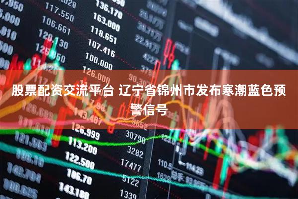 股票配资交流平台 辽宁省锦州市发布寒潮蓝色预警信号
